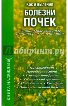 Как я вылечил болезни почек. Уникальные советы, оригинальные методики