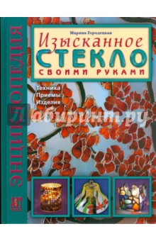 Изысканное стекло своими руками. Техника. Приемы. Изделия. Энциклопедия - Марина Городецкая