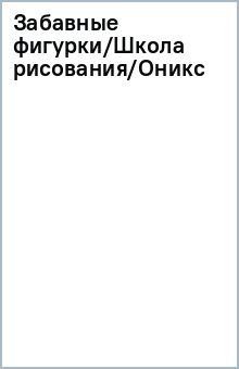 Забавные фигурки/Школа рисования/Оникс обложка книги Забавные фигурки/Школа рисования/Оникс обложка книги