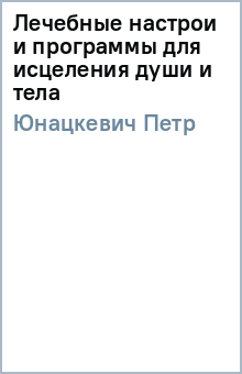 Лечебные настрои и программы для исцеления души и тела - Петр Юнацкевич