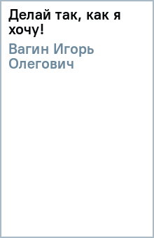 Игорь Вагин - Делай так, как я хочу! обложка книги Игорь Вагин - Делай так, как я хочу! обложка книги