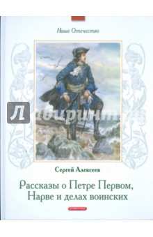 Рассказы о Петре Первом, Нарве и делах воинских - Сергей Алексеев