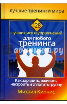 Михаил Кипнис - 128 лучших игр и упражнений для любого тренинга. Как зарядить, оживить, настроить и сплотить группу обложка книги Михаил Кипнис - 128 лучших игр и упражнений для любого тренинга. Как зарядить, оживить, настроить и сплотить группу обложка книги