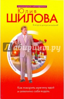 Юлия Шилова - Как покорить мужчину едой и аппетитно себя подать обложка книги Юлия Шилова - Как покорить мужчину едой и аппетитно себя подать обложка книги