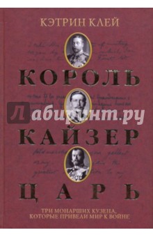 Кэтрин Клей - Король, кайзер, царь. Три монарших кузена, которые привели мир к войне обложка книги Кэтрин Клей - Король, кайзер, царь. Три монарших кузена, которые привели мир к войне обложка книги