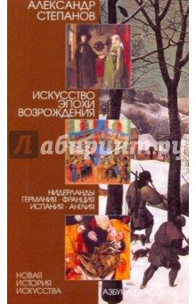 Искусство эпохи Возрождения: Нидерланды, Германия, Франция, Испания, Англия - Александр Степанов