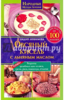 Овсяный кисель с льняным маслом - суперсредство от 100 болезней. Рецепты целебных каш из овса,.. - Лидия Любимова