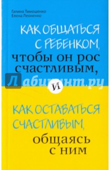 Тимошенко, Леоненко - Как общаться с ребёнком, чтобы он рос счастливым, и как оставаться счастливым, общаясь с ним обложка книги Тимошенко, Леоненко - Как общаться с ребёнком, чтобы он рос счастливым, и как оставаться счастливым, общаясь с ним обложка книги