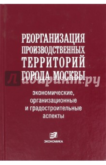 Бурак, Ростанец, Кириллова - Реорганизация производственных территорий города Москвы: экономические, организационные аспекты обложка книги Бурак, Ростанец, Кириллова - Реорганизация производственных территорий города Москвы: экономические, организационные аспекты обложка книги