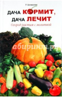 Дача кормит, дача лечит. Огород растим с молитвой - Р. Богомолова