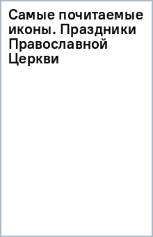 Самые почитаемые иконы. Праздники Православной Церкви обложка книги Самые почитаемые иконы. Праздники Православной Церкви обложка книги