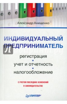 Индивидуальный предприниматель: регистрация, учет и отчетность, налогообложение - Александр Анищенко