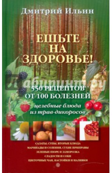 Ешьте на здоровье! 500 рецептов от 100 болезней - Д. Ильин
