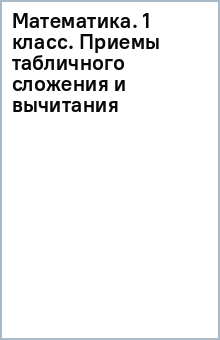Математика. 1 класс. Приемы табличного сложения и вычитания обложка книги Математика. 1 класс. Приемы табличного сложения и вычитания обложка книги