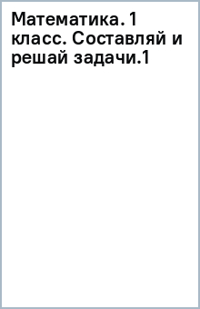 Математика. 1 класс. Составляй и решай задачи.(1) обложка книги Математика. 1 класс. Составляй и решай задачи.(1) обложка книги