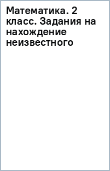 Математика. 2 класс. Задания на нахождение неизвестного обложка книги Математика. 2 класс. Задания на нахождение неизвестного обложка книги