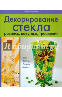 Ольга Воронова - Декорирование стекла: роспись, декупаж, травление обложка книги Ольга Воронова - Декорирование стекла: роспись, декупаж, травление обложка книги