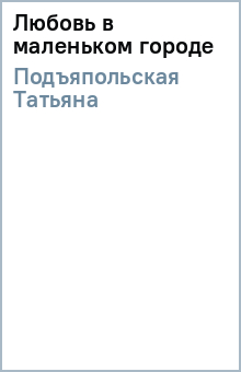 Татьяна Подъяпольская - Любовь в маленьком городе обложка книги Татьяна Подъяпольская - Любовь в маленьком городе обложка книги