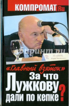 За что Лужкову дали по кепке? "Главный взяток" обложка книги За что Лужкову дали по кепке? "Главный взяток" обложка книги