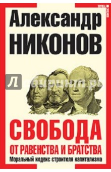 Свобода от равенства и братства. Моральный кодекс строителя капитализма - Александр Никонов