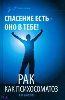 Спасение есть - оно в тебе! Рак как психосоматоз - Александр Васютин