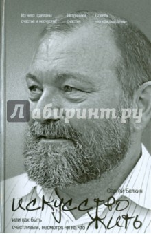 Искусство жить, или Как быть счастливым, несмотря ни на что - Сергей Белкин
