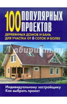 100 популярных проектов деревянных домов и бань для участка от 6 соток и более: Справочник