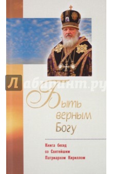 Быть верным Богу: книга бесед со Святейшим Патриархом Кириллом обложка книги Быть верным Богу: книга бесед со Святейшим Патриархом Кириллом обложка книги