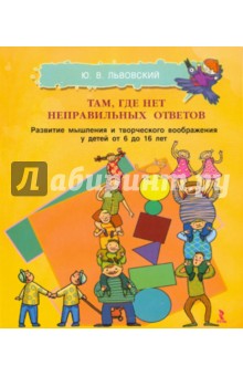Юрий Львовский - Там, где нет неправильных ответов. Развитие мышления и творческого воображения у детей от 6 до 16 л. обложка книги Юрий Львовский - Там, где нет неправильных ответов. Развитие мышления и творческого воображения у детей от 6 до 16 л. обложка книги