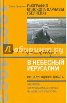 Павел Проценко - В Небесный Иерусалим. История одного побега. Биография епископа Варнавы (Беляева) обложка книги Павел Проценко - В Небесный Иерусалим. История одного побега. Биография епископа Варнавы (Беляева) обложка книги