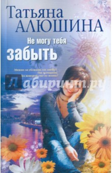 Не могу тебя забыть - Татьяна Алюшина