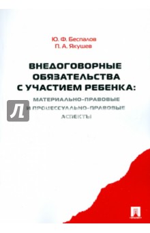 Внедоговорные обязательства с участием ребенка:материально-правовые и процессуально-правовые аспекты - Беспалов, Якушев