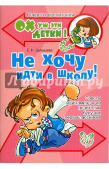 Не хочу идти в школу! Советы и рекомендации родителям будущих первоклассников - Елена Балышева