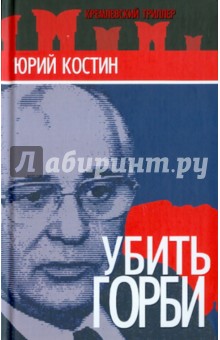 Юрий Костин - Убить Горби обложка книги Юрий Костин - Убить Горби обложка книги