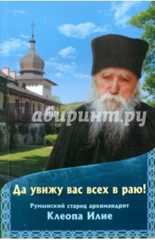 Да увижу вас всех в раю! Румынский старец архимандрит Клеопа Илие