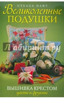 Великолепные подушки. Вышивка крестом. Цветы и фрукты - Стелла Найт