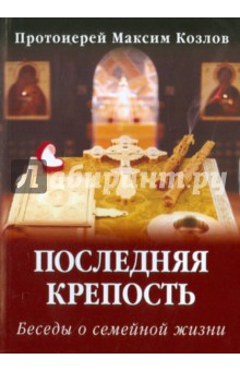 Максим Протоиерей - Последняя крепость. Беседы о семейной жизни обложка книги Максим Протоиерей - Последняя крепость. Беседы о семейной жизни обложка книги