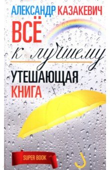 Утешающая книга. Все к лучшему - Александр Казакевич