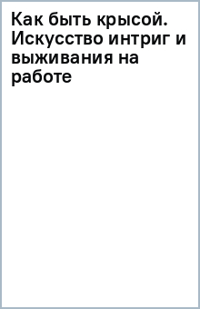 Как быть крысой. Искусство интриг и выживания на работе