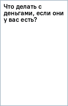 Что делать с деньгами, если они у вас есть? обложка книги Что делать с деньгами, если они у вас есть? обложка книги