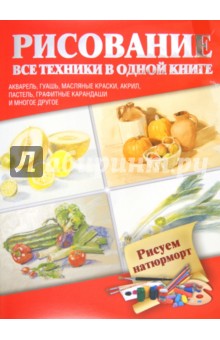 Рисуем натюрморт. Акварель, гуашь, масляные краски, акрил, пастель, графитные карандаши и многое др. обложка книги Рисуем натюрморт. Акварель, гуашь, масляные краски, акрил, пастель, графитные карандаши и многое др. обложка книги