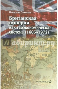 Вячеслав Соколов - Британская империя как геоэкономическая система (1603-1972) обложка книги Вячеслав Соколов - Британская империя как геоэкономическая система (1603-1972) обложка книги