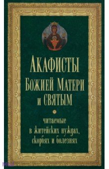 Акафисты Божией Матери и святым, читаемые в житейских нуждах, скорбях и болезнях обложка книги Акафисты Божией Матери и святым, читаемые в житейских нуждах, скорбях и болезнях обложка книги
