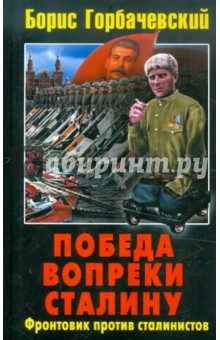 Борис Горбачевский - Победа вопреки Сталину. Фронтовик против сталинистов обложка книги Борис Горбачевский - Победа вопреки Сталину. Фронтовик против сталинистов обложка книги