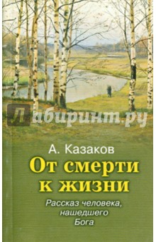 Алексей Казаков - От смерти к жизни. Рассказ человека, нашедшего Бога обложка книги Алексей Казаков - От смерти к жизни. Рассказ человека, нашедшего Бога обложка книги
