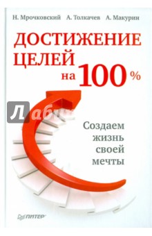 Мрочковский, Толкачев, Макурин - Достижение целей на 100%. Создаем жизнь своей мечты обложка книги Мрочковский, Толкачев, Макурин - Достижение целей на 100%. Создаем жизнь своей мечты обложка книги