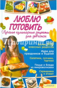 Люблю готовить. Лучшие кулинарные рецепты для девчонок