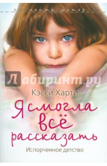 Кэсси Харти - Я смогла всё рассказать. Испорченное детство обложка книги Кэсси Харти - Я смогла всё рассказать. Испорченное детство обложка книги
