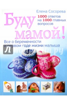 Буду мамой! Все о беременности и первом годе жизни малыша. 1000 ответов на 1000 главных вопросов - Елена Сосорева