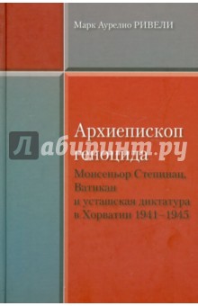Марк Ривели - Архиепископ геноцида. Монсеньор Степинац, Ватикан и усташская диктатура в Хорватии 1941-1945 обложка книги Марк Ривели - Архиепископ геноцида. Монсеньор Степинац, Ватикан и усташская диктатура в Хорватии 1941-1945 обложка книги